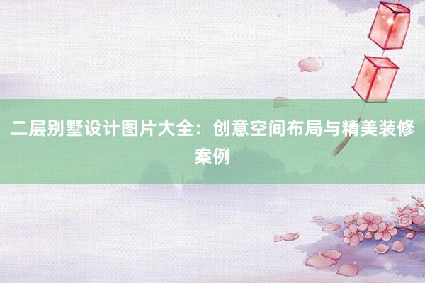 二层别墅设计图片大全：创意空间布局与精美装修案例