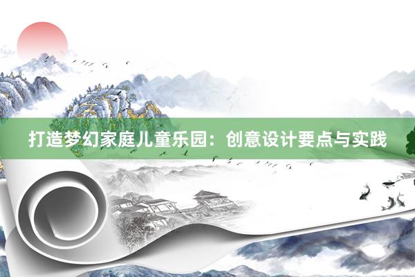 打造梦幻家庭儿童乐园：创意设计要点与实践